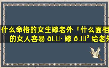 什么命格的女生嫁老外「什么面相的女人容易 🌷 嫁 🌲 给老外」